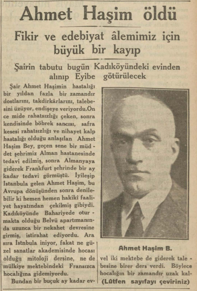 Ünlü şair Ahmet Haşim'in cenazesi, vefat ettiği Belvü Aparmanı'ndan kaldırılacak. Eyüp Mezarlığında gömülecektir. Kendisinde safra kesesi ve kalp rahatsızlığı